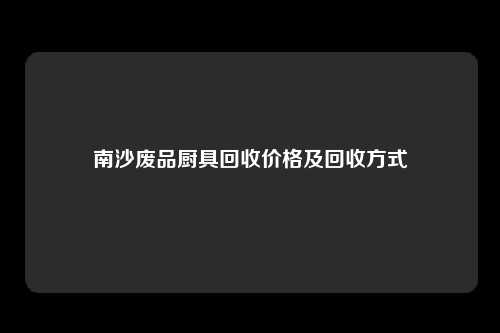 南沙废品厨具回收价格及回收方式