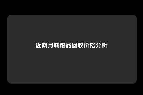 近期月城废品回收价格分析