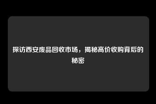 探访西安废品回收市场，揭秘高价收购背后的秘密