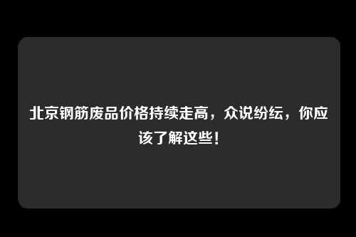 北京钢筋废品价格持续走高，众说纷纭，你应该了解这些！