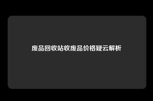 废品回收站收废品价格疑云解析