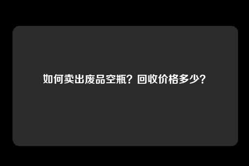 如何卖出废品空瓶？回收价格多少？