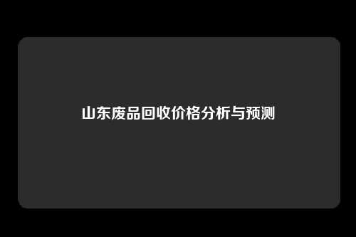 山东废品回收价格分析与预测