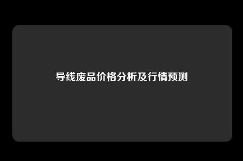 导线废品价格分析及行情预测