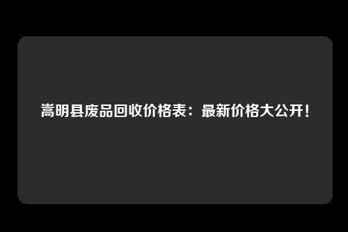 嵩明县废品回收价格表：最新价格大公开！