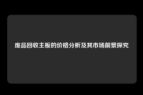 废品回收主板的价格分析及其市场前景探究