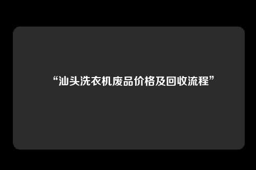 “汕头洗衣机废品价格及回收流程”