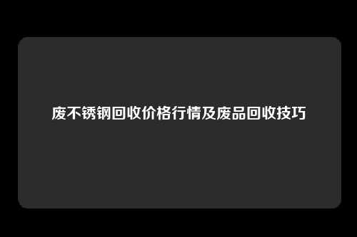 废不锈钢回收价格行情及废品回收技巧