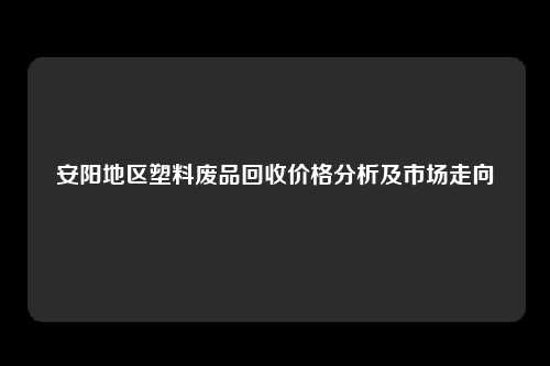 安阳地区塑料废品回收价格分析及市场走向