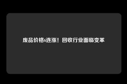 废品价格6连涨！回收行业面临变革