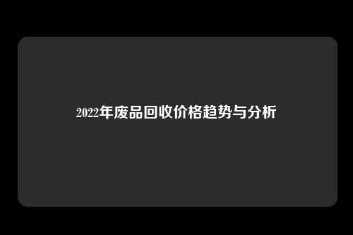 2022年废品回收价格趋势与分析