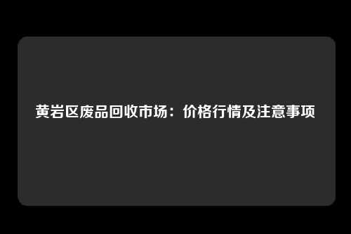 黄岩区废品回收市场：价格行情及注意事项