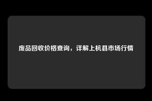 废品回收价格查询，详解上杭县市场行情