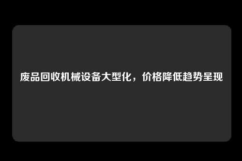 废品回收机械设备大型化，价格降低趋势呈现