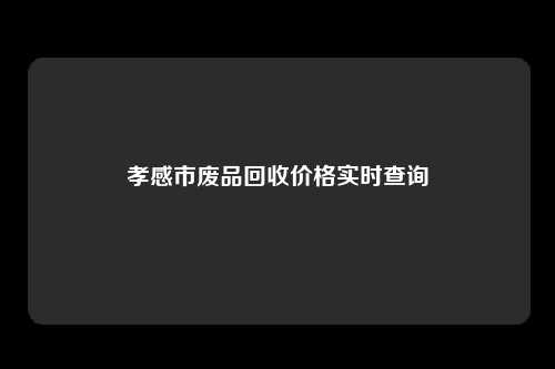 孝感市废品回收价格实时查询