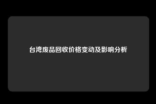 台湾废品回收价格变动及影响分析