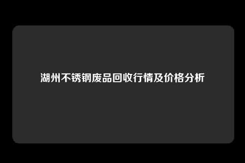 湖州不锈钢废品回收行情及价格分析