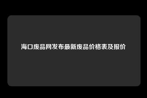 海口废品网发布最新废品价格表及报价