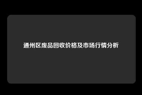 通州区废品回收价格及市场行情分析