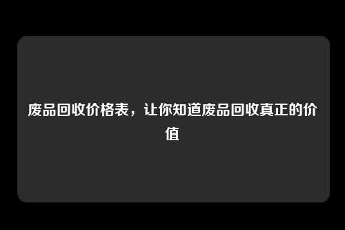 废品回收价格表，让你知道废品回收真正的价值