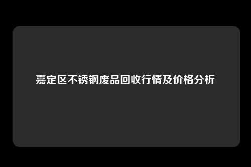 嘉定区不锈钢废品回收行情及价格分析