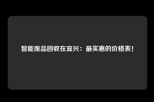 智能废品回收在宜兴：最实惠的价格表！