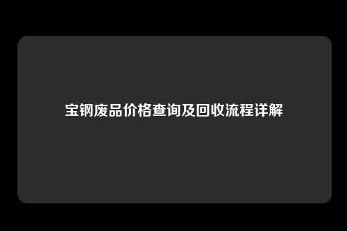 宝钢废品价格查询及回收流程详解