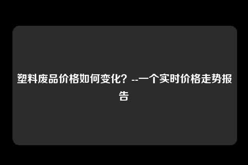 塑料废品价格如何变化？--一个实时价格走势报告