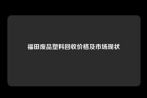 福田废品塑料回收价格及市场现状