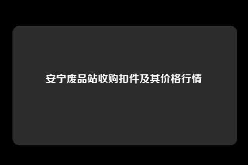 安宁废品站收购扣件及其价格行情