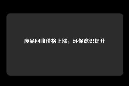 废品回收价格上涨，环保意识提升