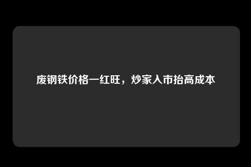 废钢铁价格一红旺，炒家入市抬高成本