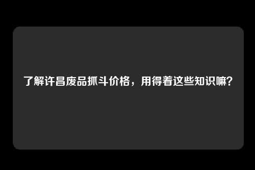 了解许昌废品抓斗价格，用得着这些知识嘛？