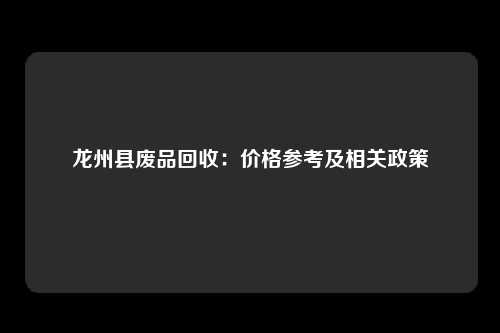 龙州县废品回收：价格参考及相关政策