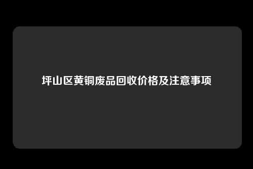 坪山区黄铜废品回收价格及注意事项