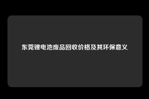 东莞锂电池废品回收价格及其环保意义