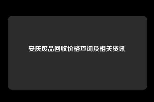 安庆废品回收价格查询及相关资讯