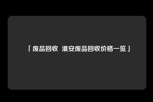 「废品回收  淮安废品回收价格一览」