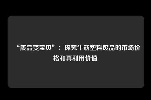 “废品变宝贝”：探究牛筋塑料废品的市场价格和再利用价值