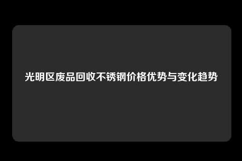 光明区废品回收不锈钢价格优势与变化趋势