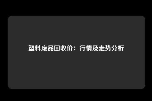 塑料废品回收价：行情及走势分析