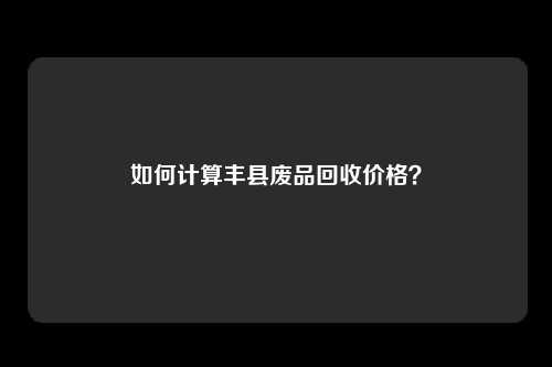 如何计算丰县废品回收价格？