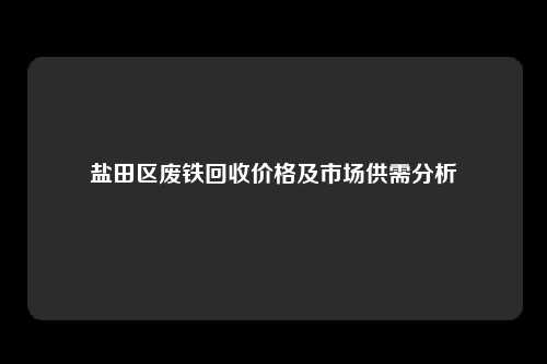 盐田区废铁回收价格及市场供需分析