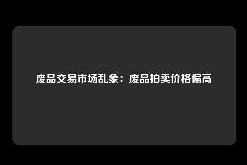 废品交易市场乱象：废品拍卖价格偏高