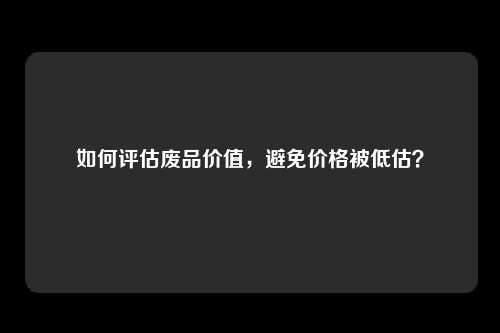 如何评估废品价值，避免价格被低估？