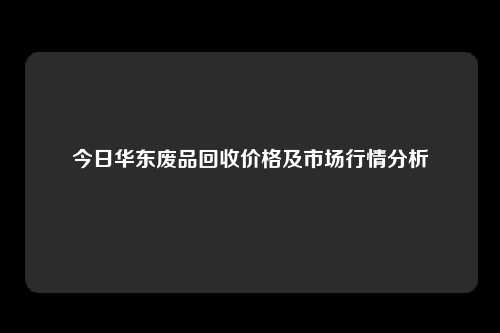 今日华东废品回收价格及市场行情分析