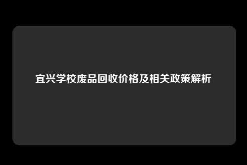 宜兴学校废品回收价格及相关政策解析