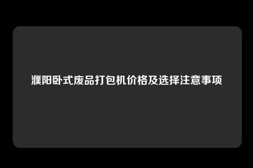 濮阳卧式废品打包机价格及选择注意事项