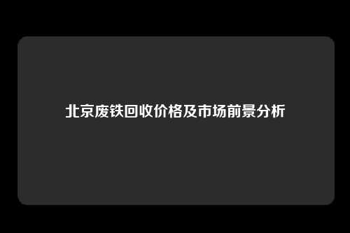 北京废铁回收价格及市场前景分析