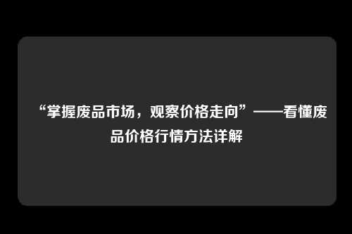 “掌握废品市场，观察价格走向”——看懂废品价格行情方法详解